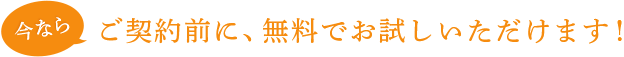 今ならご契約前に、無料でお試しいただけます！