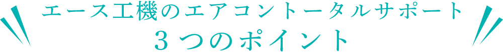 エース工機のエアコンのトータルサポート 3つのポイント